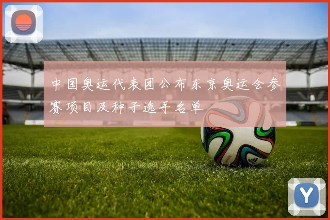 中国奥运代表团公布东京奥运会参赛项目及种子选手名单