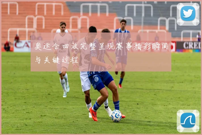 奥运会回放完整呈现赛事精彩瞬间与关键过程