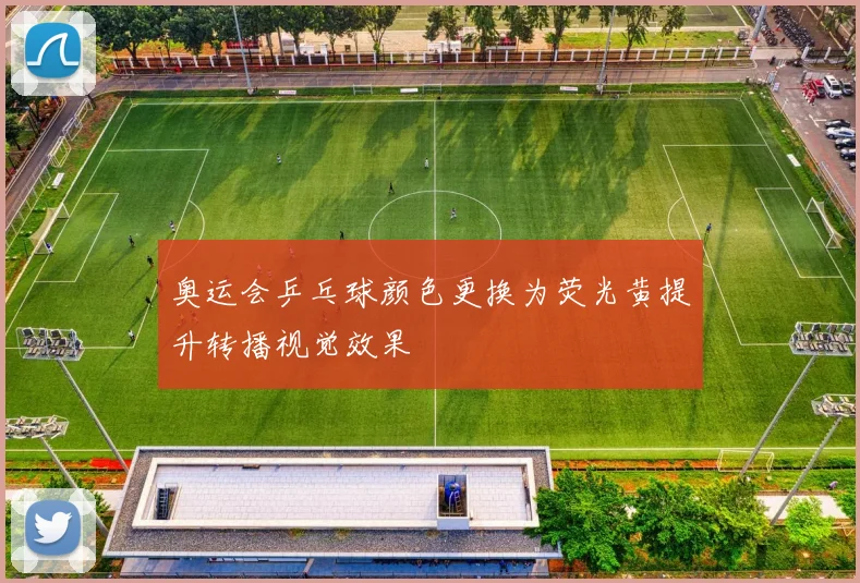 奥运会乒乓球颜色更换为荧光黄提升转播视觉效果