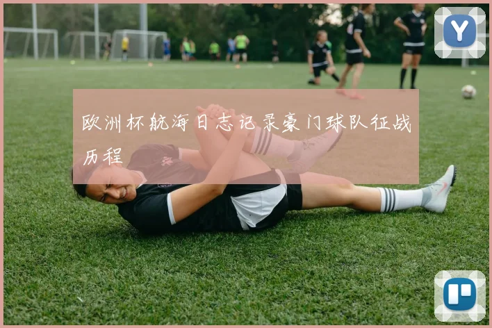 欧洲杯航海日志记录豪门球队征战历程