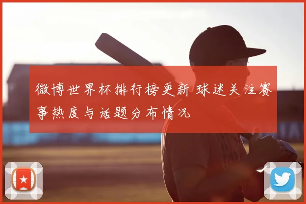 微博世界杯排行榜更新 球迷关注赛事热度与话题分布情况