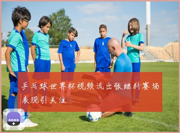 乒乓球世界杯视频流出张继科赛场表现引关注