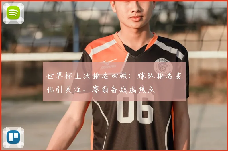 世界杯上次排名回顾：球队排名变化引关注，赛前备战成焦点