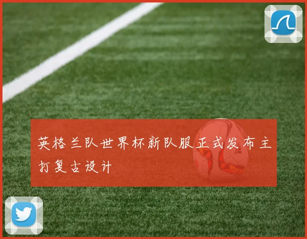 英格兰队世界杯新队服正式发布主打复古设计