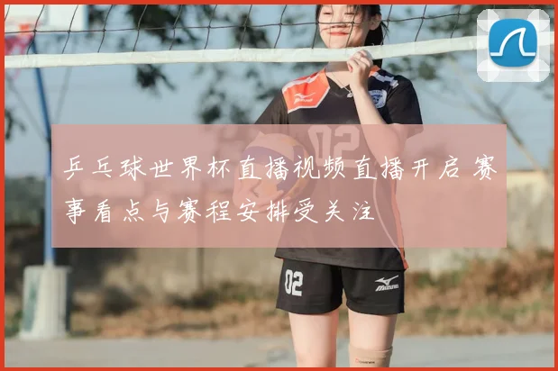 乒乓球世界杯直播视频直播开启 赛事看点与赛程安排受关注