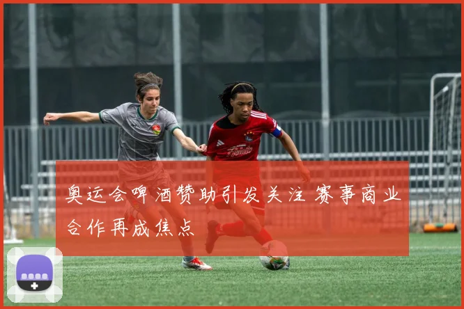 奥运会啤酒赞助引发关注 赛事商业合作再成焦点