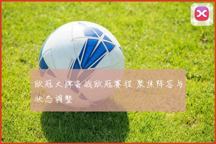欧冠大牌备战欧冠赛程 聚焦阵容与状态调整