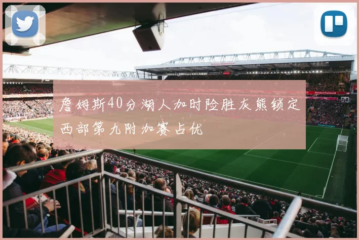 詹姆斯40分湖人加时险胜灰熊锁定西部第九附加赛占优