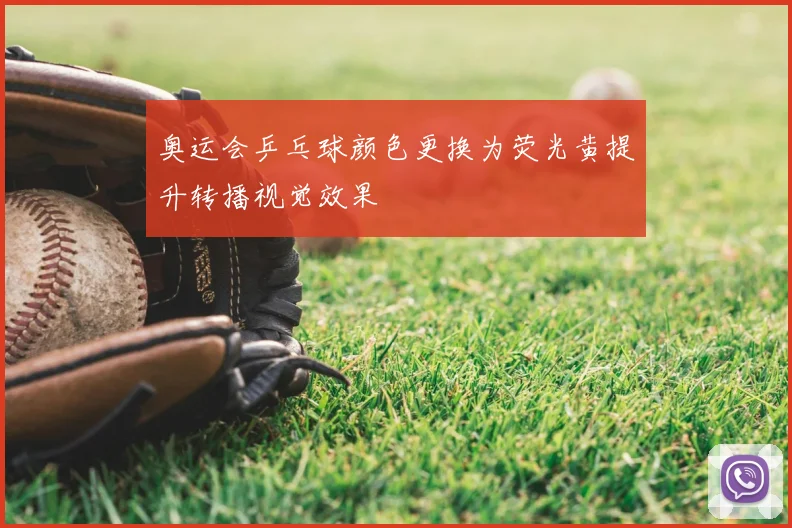 奥运会乒乓球颜色更换为荧光黄提升转播视觉效果