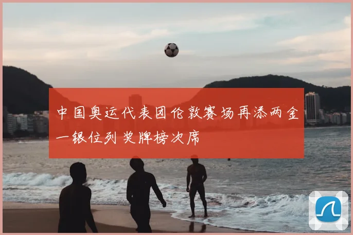 中国奥运代表团伦敦赛场再添两金一银位列奖牌榜次席