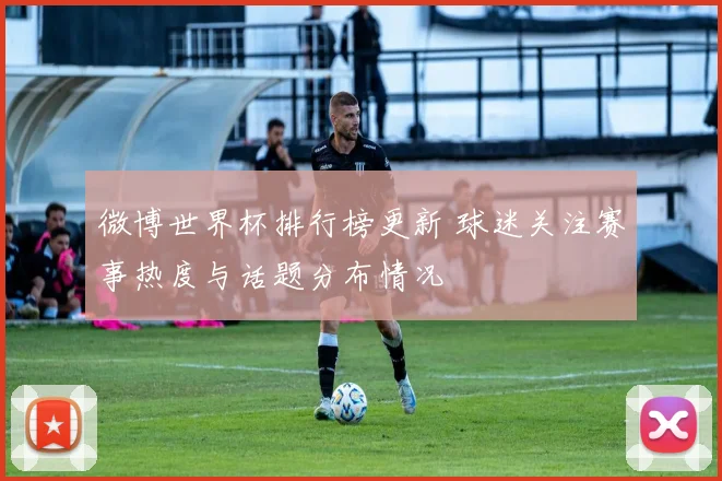 微博世界杯排行榜更新 球迷关注赛事热度与话题分布情况
