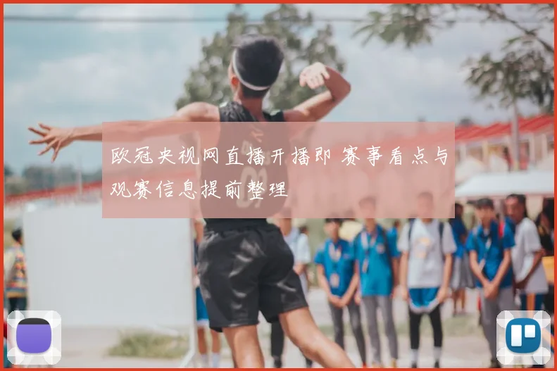 欧冠央视网直播开播即 赛事看点与观赛信息提前整理