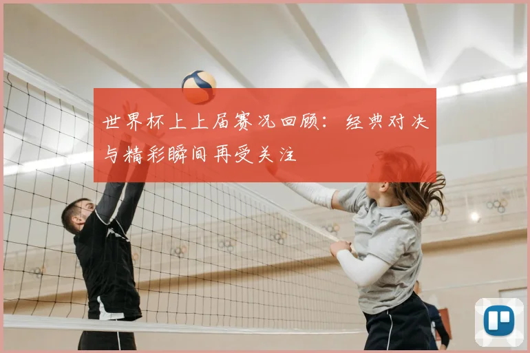 世界杯上上届赛况回顾:经典对决与精彩瞬间再受关注
