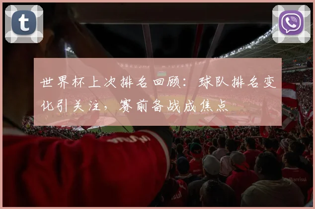 世界杯上次排名回顾：球队排名变化引关注，赛前备战成焦点