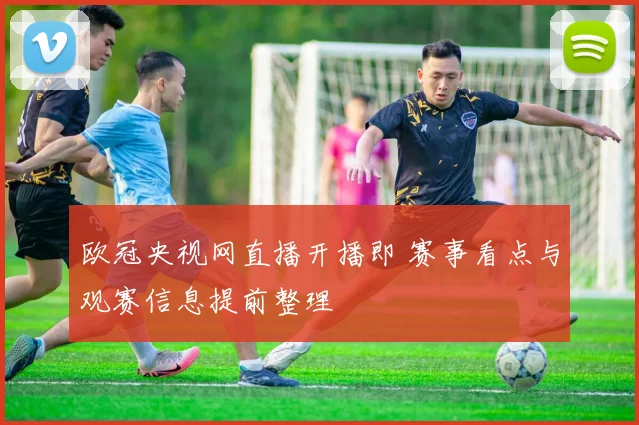 欧冠央视网直播开播即 赛事看点与观赛信息提前整理