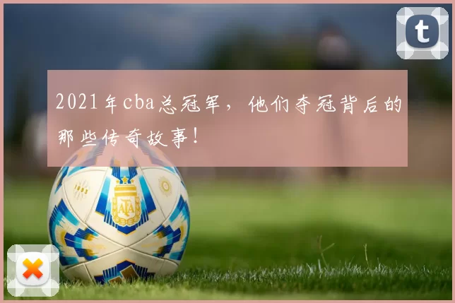 2021年cba总冠军，他们夺冠背后的那些传奇故事！