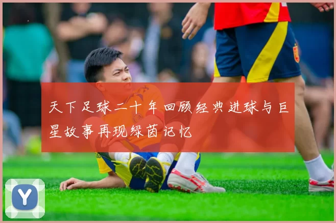 天下足球二十年回顾经典进球与巨星故事再现绿茵记忆
