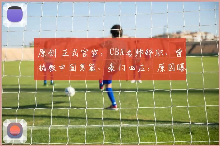 原创 正式官宣,CBA名帅辞职,曾执教中国男篮,豪门回应,原因曝光