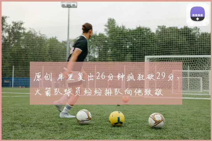 原创 库里复出26分钟疯狂砍29分,火箭队球员纷纷排队向他致敬