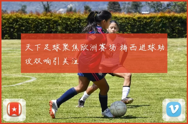 天下足球聚焦欧洲赛场 梅西进球助攻双响引关注