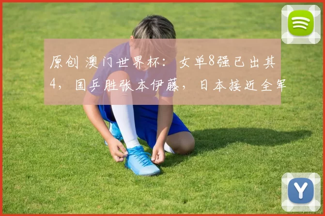 原创 澳门世界杯：女单8强已出其4，国乒胜张本伊藤，日本接近全军覆没