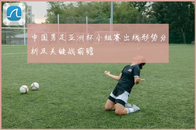 中国男足亚洲杯小组赛出线形势分析及关键战前瞻