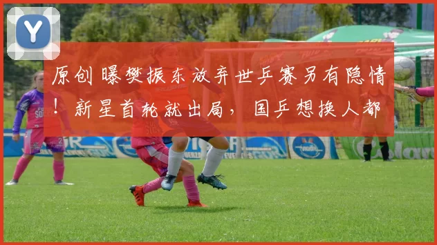 原创 曝樊振东放弃世乒赛另有隐情！新星首轮就出局，国乒想换人都来不及