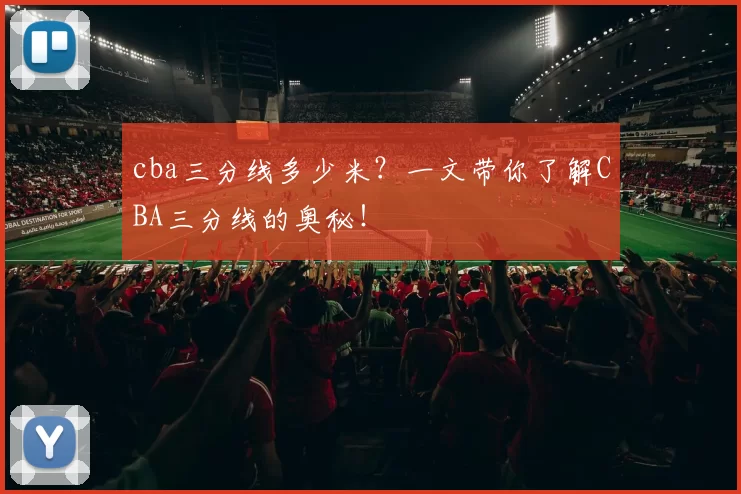 cba三分线多少米？一文带你了解CBA三分线的奥秘！