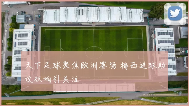 天下足球聚焦欧洲赛场 梅西进球助攻双响引关注