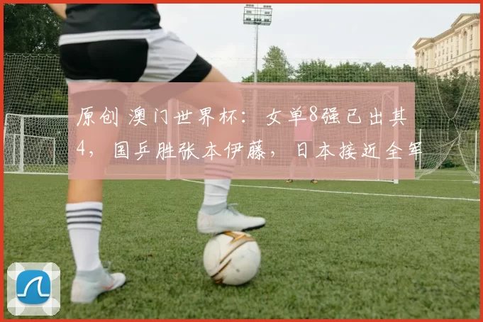 原创 澳门世界杯：女单8强已出其4，国乒胜张本伊藤，日本接近全军覆没