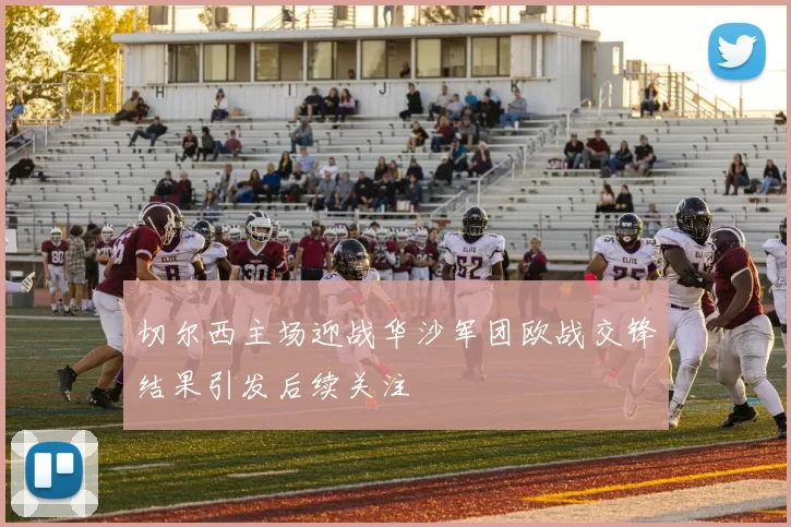 切尔西主场迎战华沙军团欧战交锋结果引发后续关注